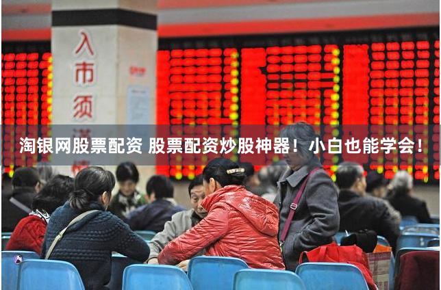 淘银网股票配资 股票配资炒股神器！小白也能学会！