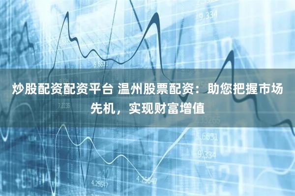炒股配资配资平台 温州股票配资：助您把握市场先机，实现财富增值