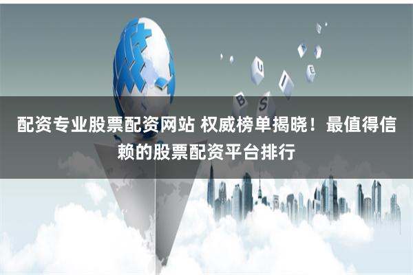 配资专业股票配资网站 权威榜单揭晓！最值得信赖的股票配资平台排行