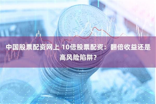 中国股票配资网上 10倍股票配资:翻倍收益还是高风险陷阱?