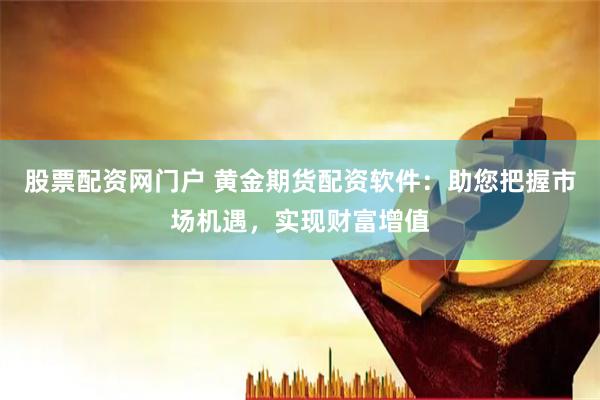 股票配资网门户 黄金期货配资软件：助您把握市场机遇，实现财富增值