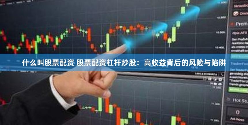 什么叫股票配资 股票配资杠杆炒股:高收益背后的风险与陷阱