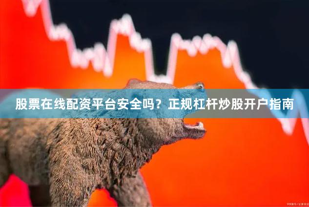 股票在线配资平台安全吗？正规杠杆炒股开户指南