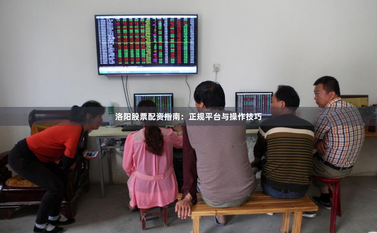 洛阳股票配资指南：正规平台与操作技巧