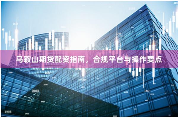 马鞍山期货配资指南，合规平台与操作要点