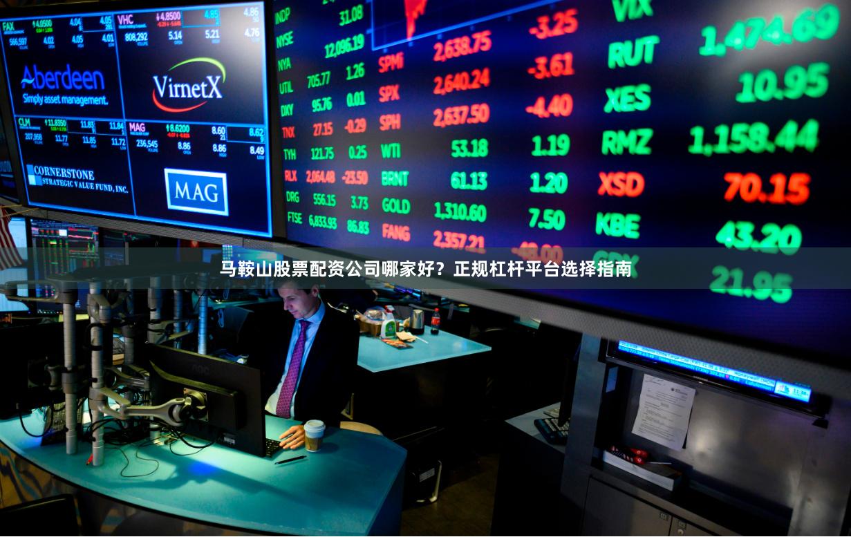马鞍山股票配资公司哪家好?正规杠杆平台选择指南