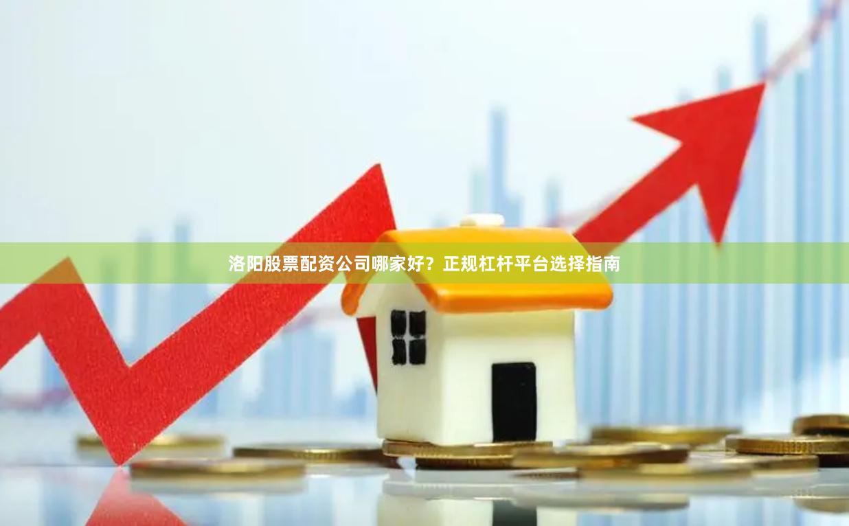 洛阳股票配资公司哪家好?正规杠杆平台选择指南