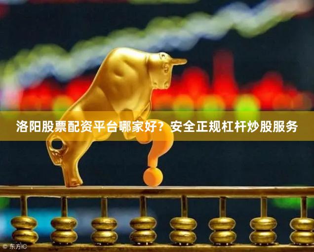 洛阳股票配资平台哪家好?安全正规杠杆炒股服务