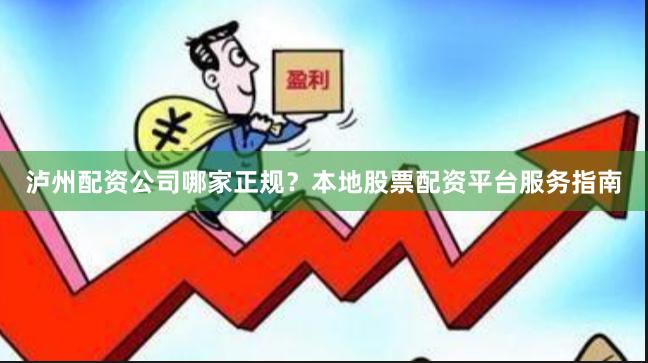 泸州配资公司哪家正规?本地股票配资平台服务指南