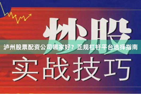 泸州股票配资公司哪家好？正规杠杆平台选择指南