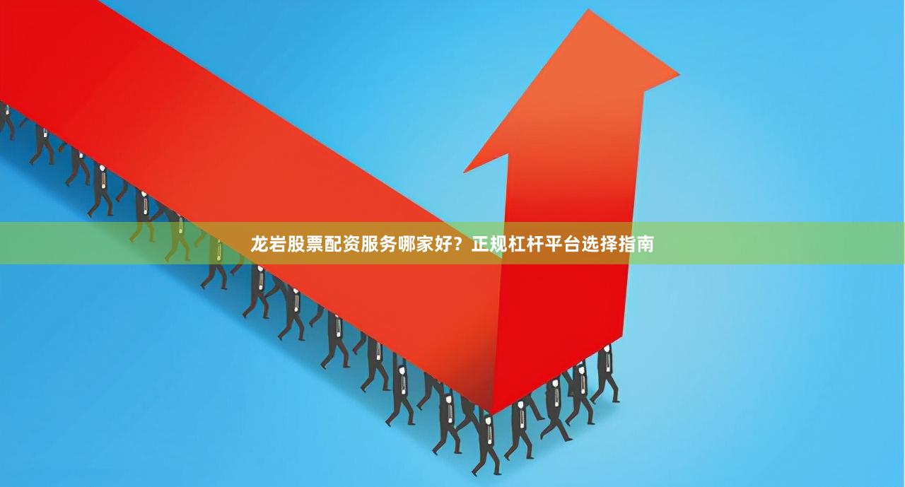 龙岩股票配资服务哪家好?正规杠杆平台选择指南