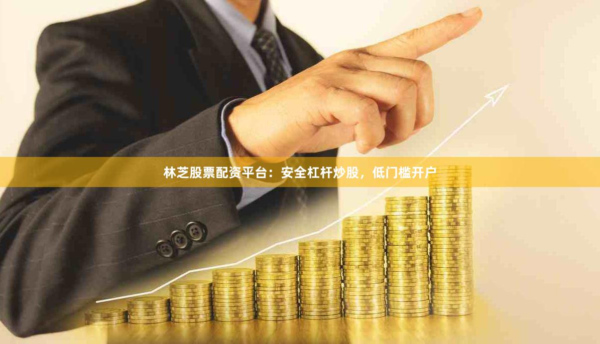 林芝股票配资平台：安全杠杆炒股，低门槛开户