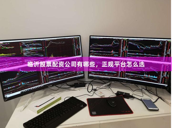 临沂股票配资公司有哪些，正规平台怎么选