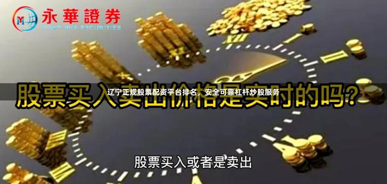 辽宁正规股票配资平台排名,安全可靠杠杆炒股服务