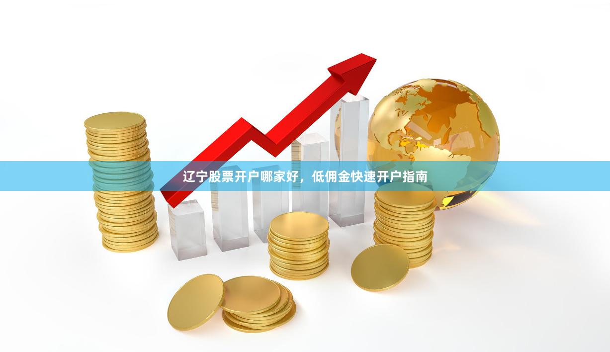 辽宁股票开户哪家好,低佣金快速开户指南