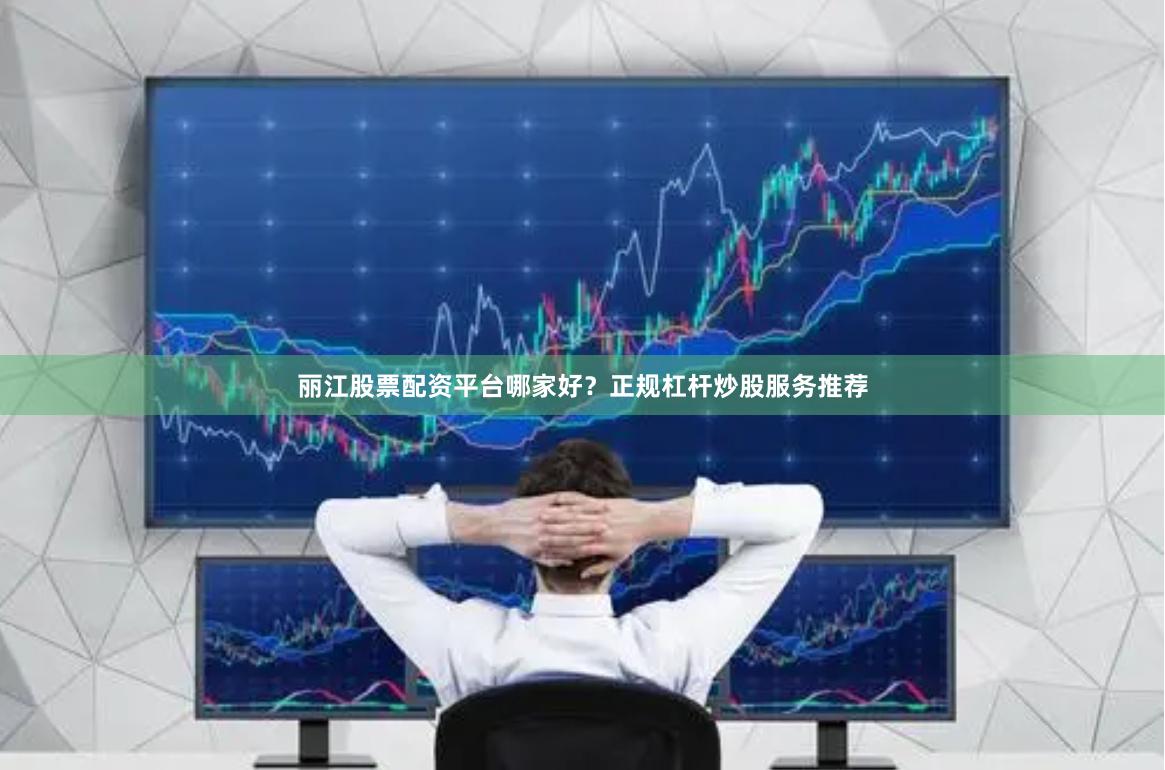 丽江股票配资平台哪家好？正规杠杆炒股服务推荐