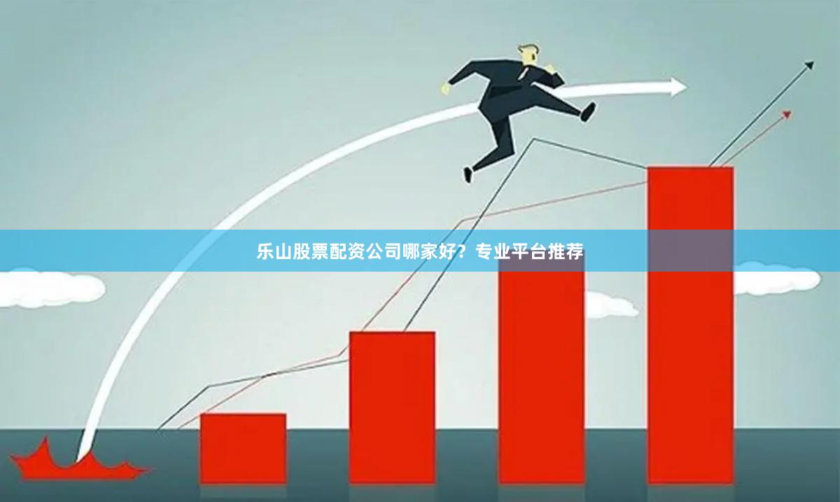 乐山股票配资公司哪家好？专业平台推荐