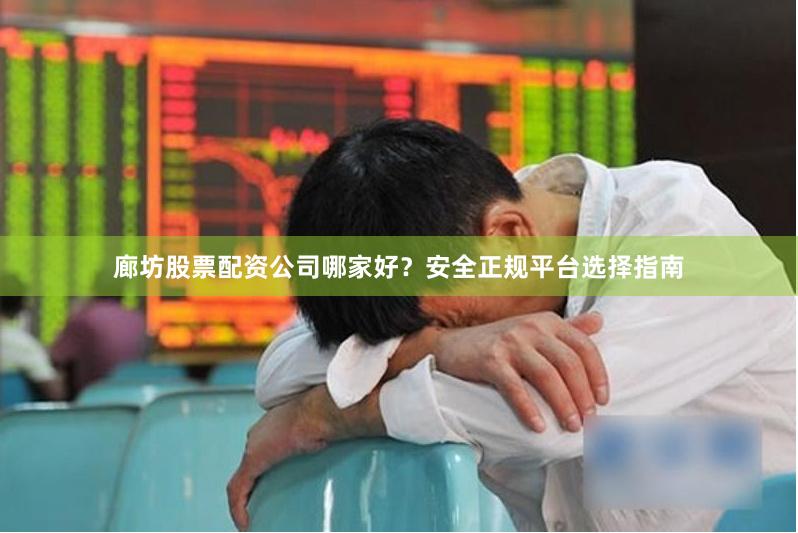 廊坊股票配资公司哪家好?安全正规平台选择指南