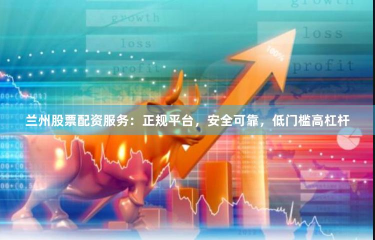 兰州股票配资服务：正规平台，安全可靠，低门槛高杠杆