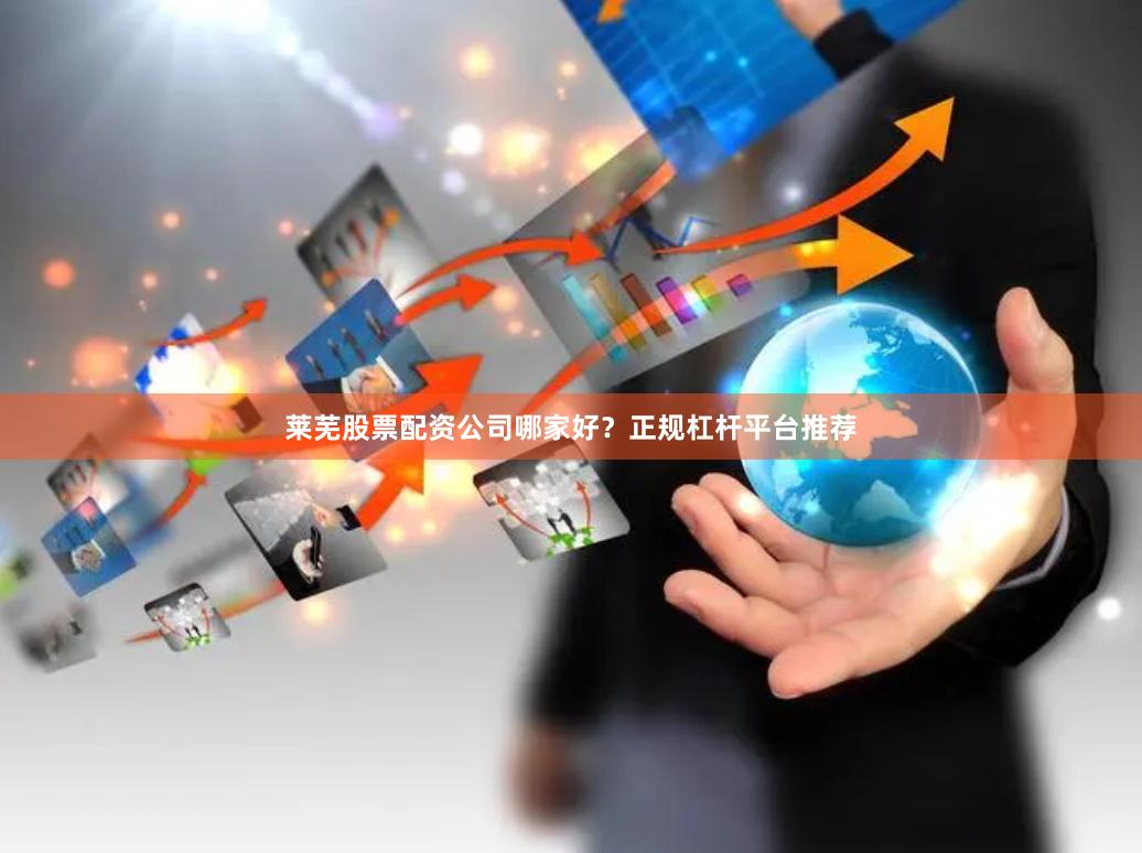 莱芜股票配资公司哪家好?正规杠杆平台推荐