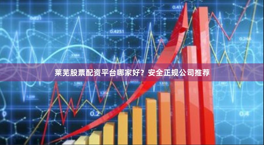 莱芜股票配资平台哪家好？安全正规公司推荐