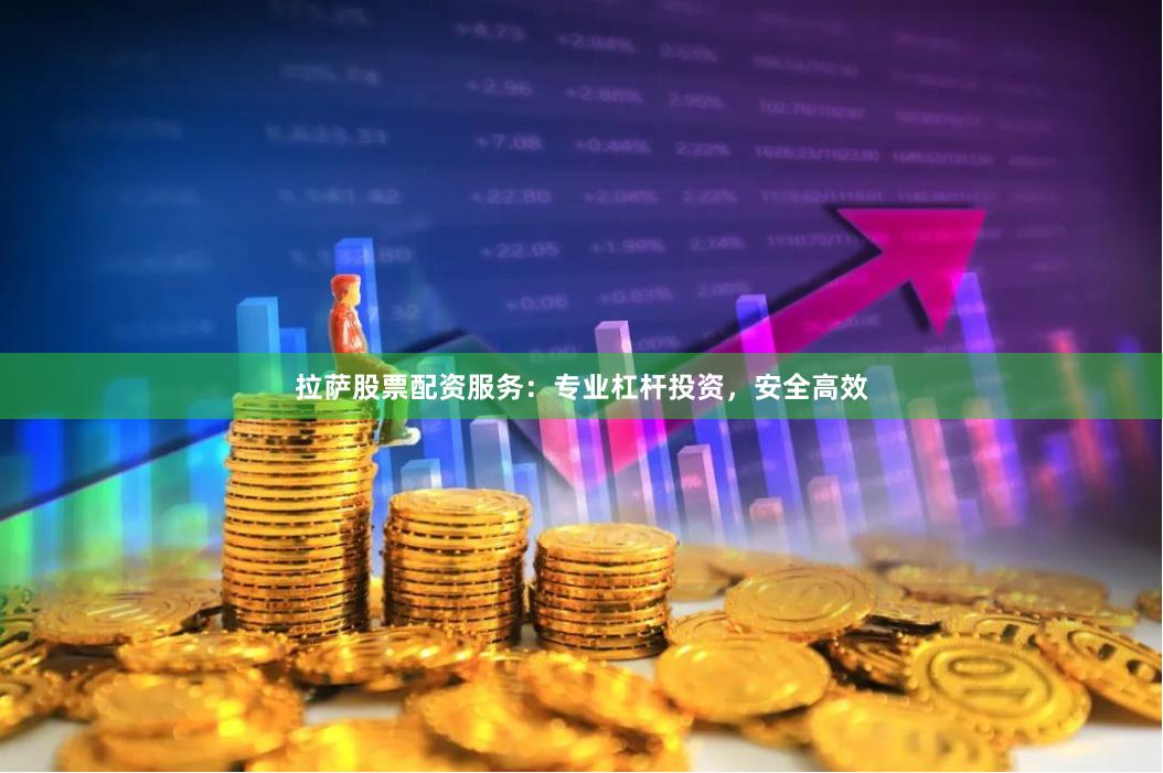 拉萨股票配资服务：专业杠杆投资，安全高效