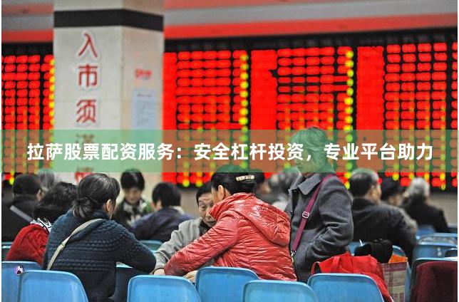 拉萨股票配资服务:安全杠杆投资,专业平台助力