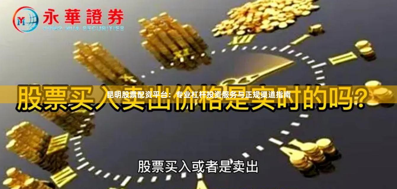 昆明股票配资平台:专业杠杆投资服务与正规渠道指南