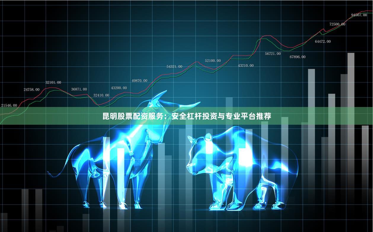 昆明股票配资服务：安全杠杆投资与专业平台推荐