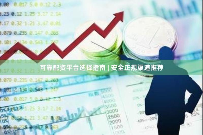 可靠配资平台选择指南 | 安全正规渠道推荐