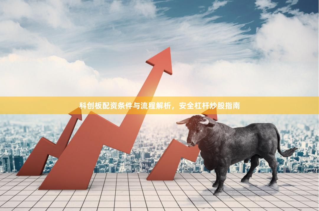 科创板配资条件与流程解析，安全杠杆炒股指南