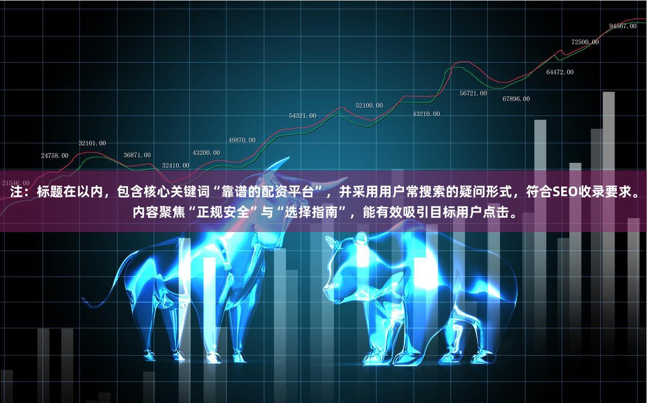 注:标题在以内,包含核心关键词“靠谱的配资平台”,并采用用户常搜索的疑问形式,符合SEO收录要求。内容聚焦“正规安全”与“选择指南”,能有效吸引目标用户点击。