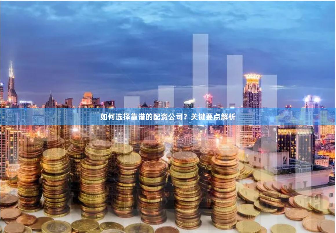 如何选择靠谱的配资公司？关键要点解析