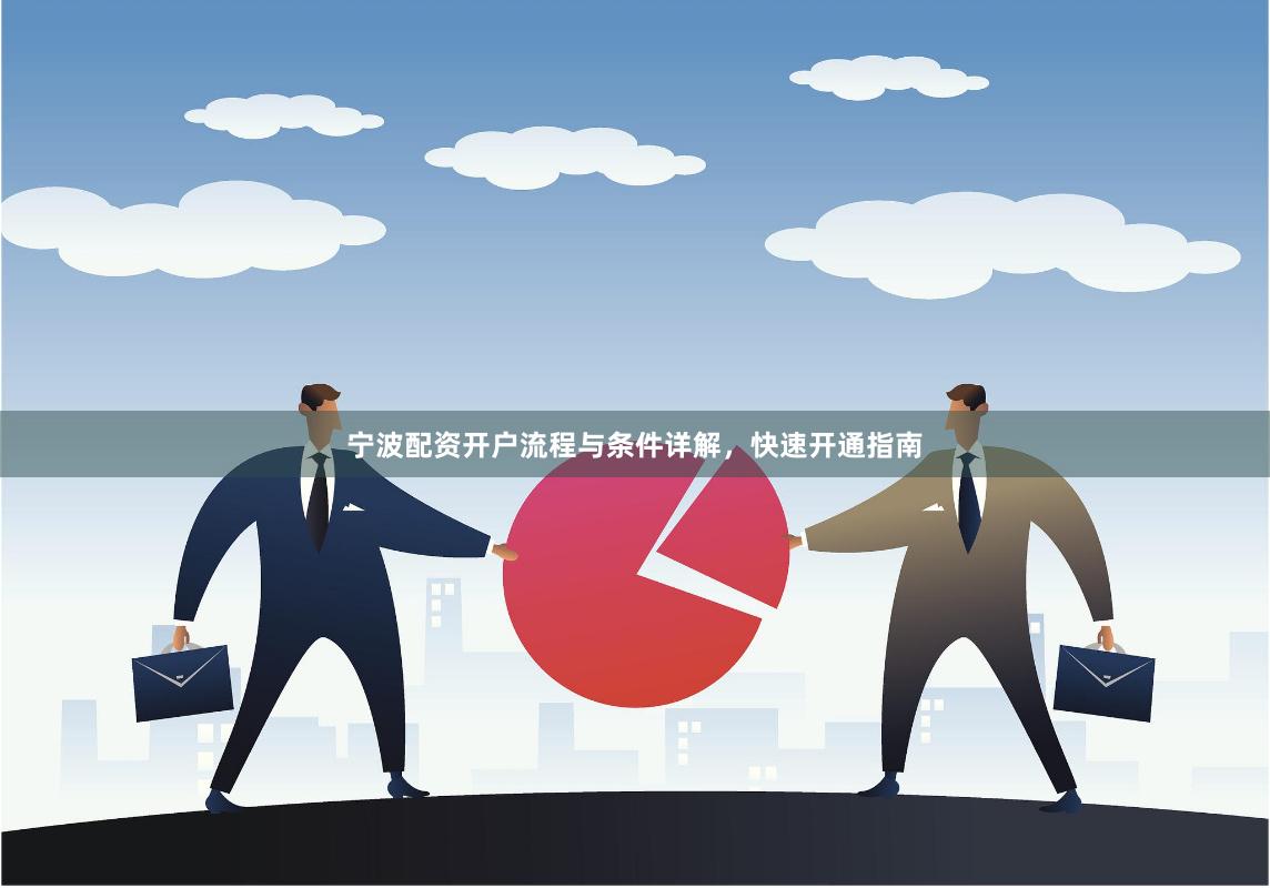 宁波配资开户流程与条件详解，快速开通指南