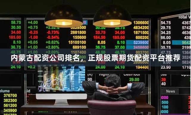内蒙古配资公司排名，正规股票期货配资平台推荐