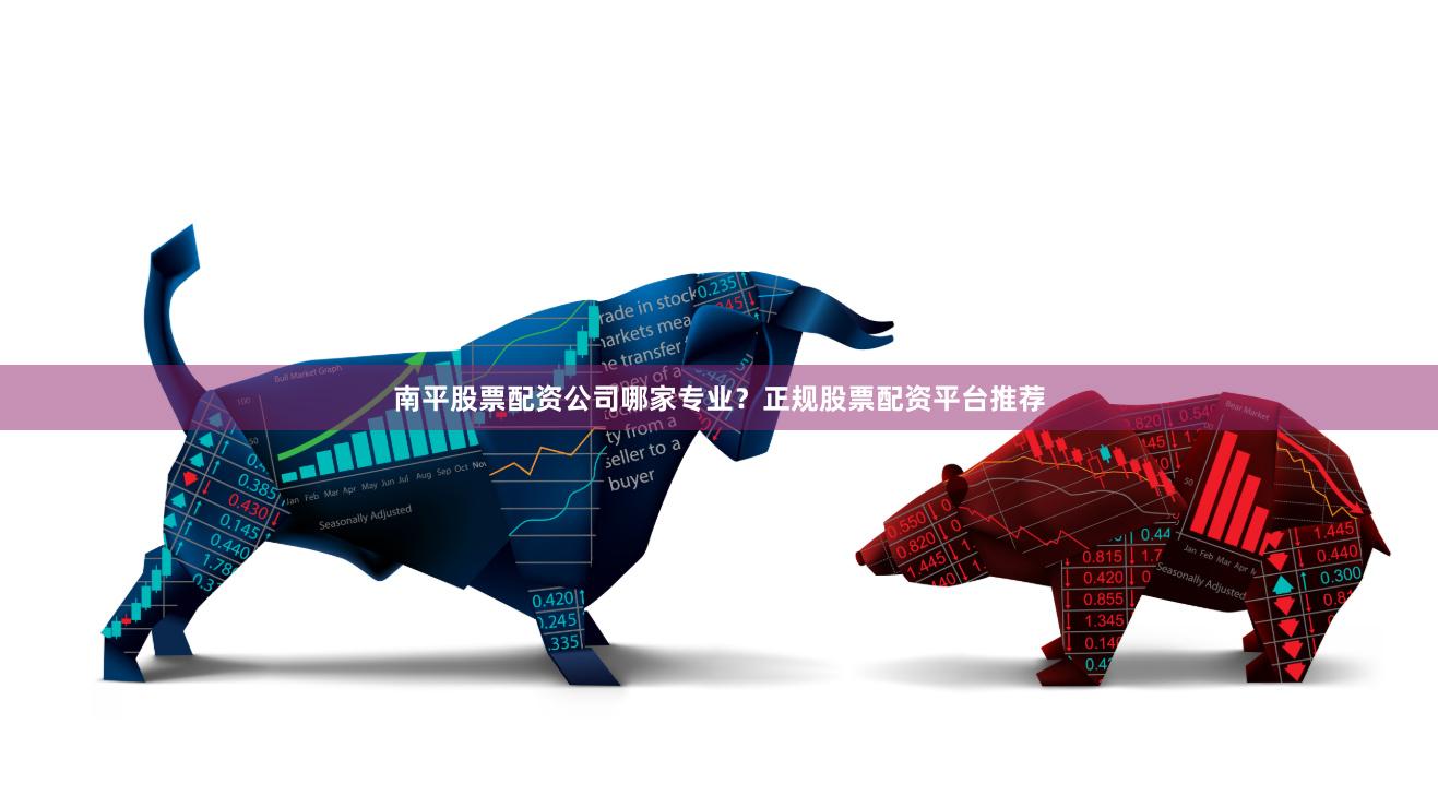 南平股票配资公司哪家专业？正规股票配资平台推荐