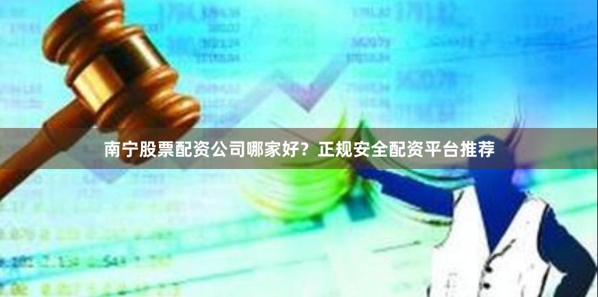 南宁股票配资公司哪家好?正规安全配资平台推荐
