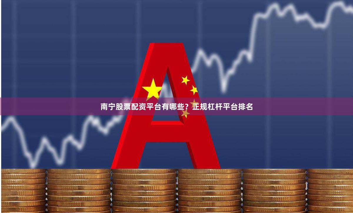 南宁股票配资平台有哪些？正规杠杆平台排名