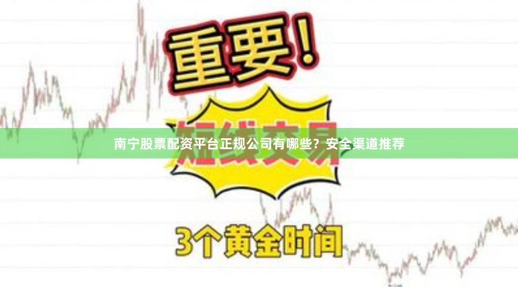 南宁股票配资平台正规公司有哪些？安全渠道推荐