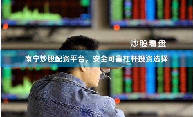 南宁炒股配资平台,安全可靠杠杆投资选择