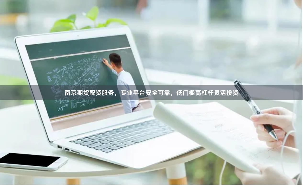 南京期货配资服务，专业平台安全可靠，低门槛高杠杆灵活投资