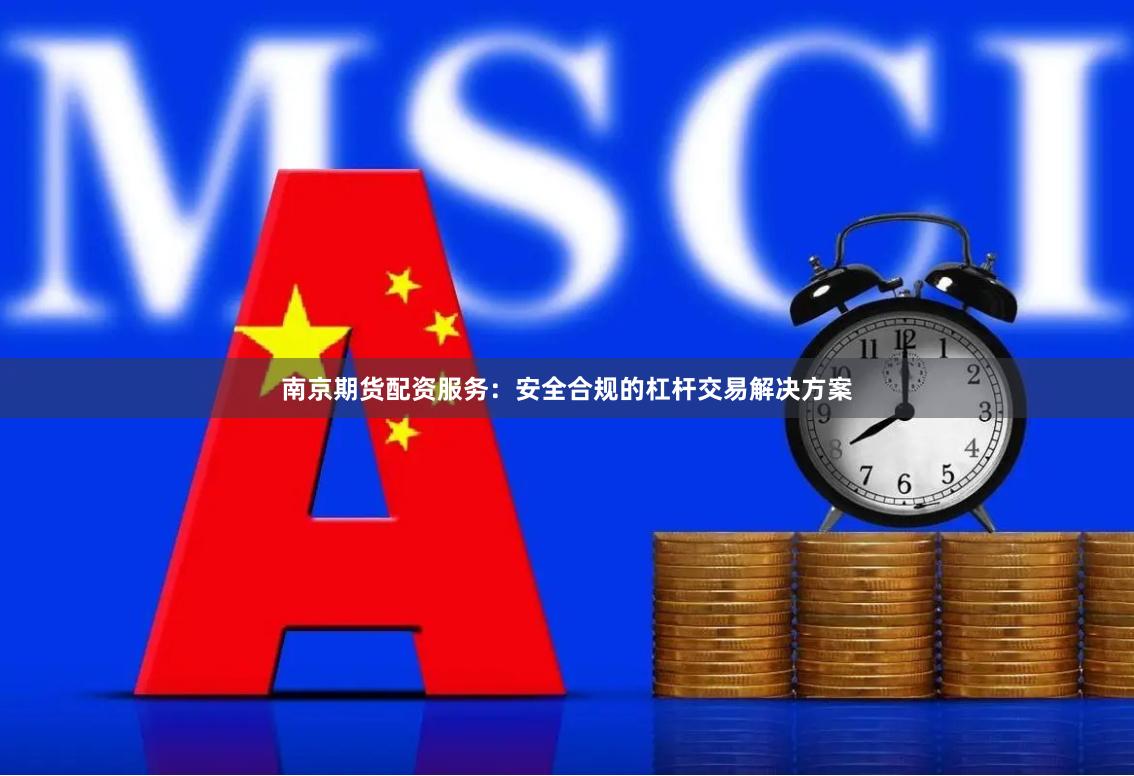 南京期货配资服务:安全合规的杠杆交易解决方案
