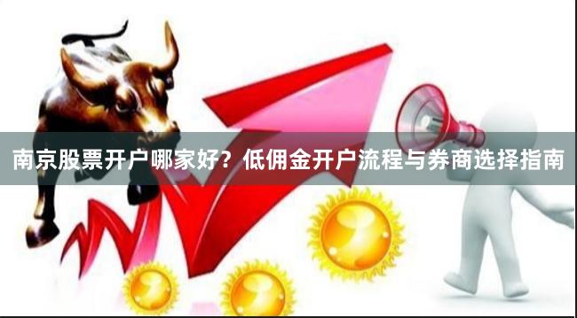 南京股票开户哪家好？低佣金开户流程与券商选择指南