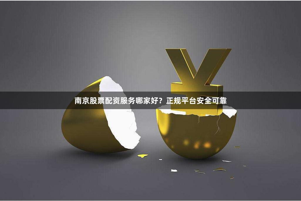 南京股票配资服务哪家好?正规平台安全可靠