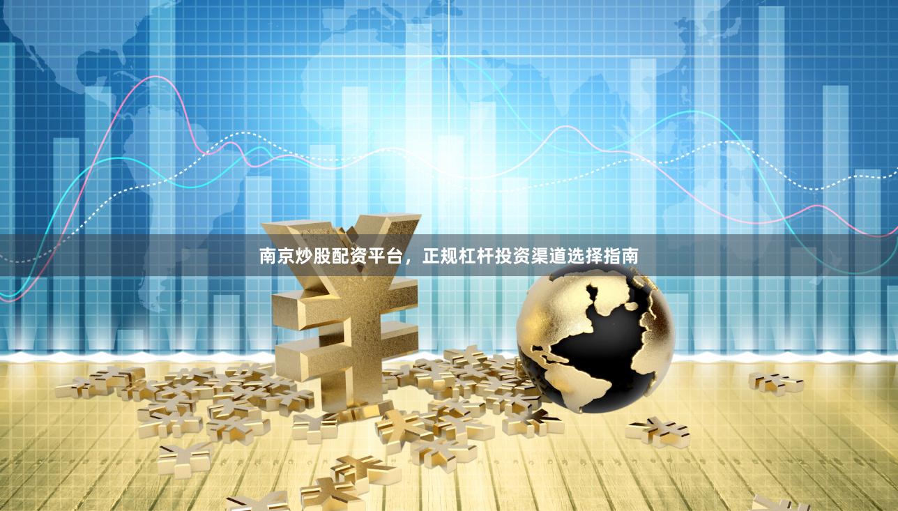 南京炒股配资平台,正规杠杆投资渠道选择指南