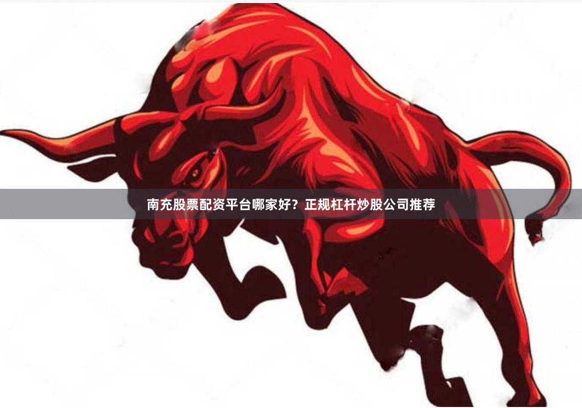 南充股票配资平台哪家好？正规杠杆炒股公司推荐