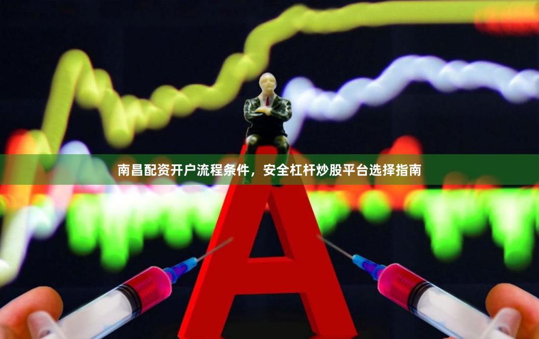 南昌配资开户流程条件,安全杠杆炒股平台选择指南