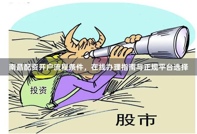 南昌配资开户流程条件，在线办理指南与正规平台选择