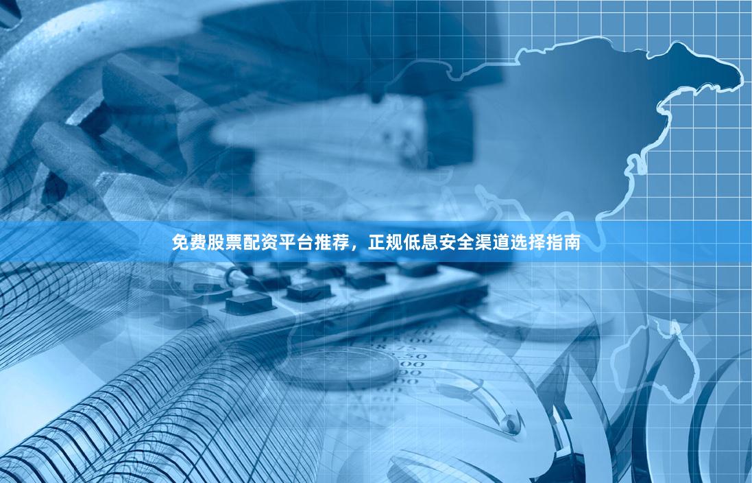 免费股票配资平台推荐,正规低息安全渠道选择指南