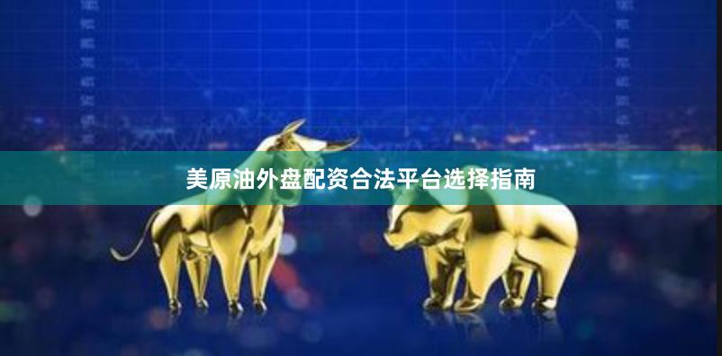 美原油外盘配资合法平台选择指南